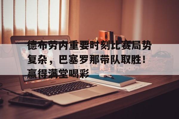 关于德布劳内重要时刻比赛局势复杂，巴塞罗那带队取胜！赢得满堂喝彩的信息-爱游戏中国官网