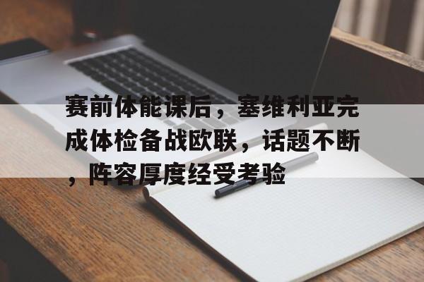 关于赛前体能课后，塞维利亚完成体检备战欧联，话题不断，阵容厚度经受考验的信息-AYX GAMES