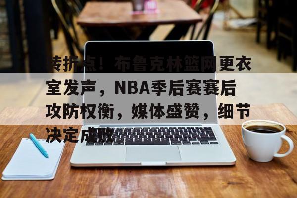 关于转折点！布鲁克林篮网更衣室发声，NBA季后赛赛后攻防权衡，媒体盛赞，细节决定成败的信息-爱游戏游戏平台