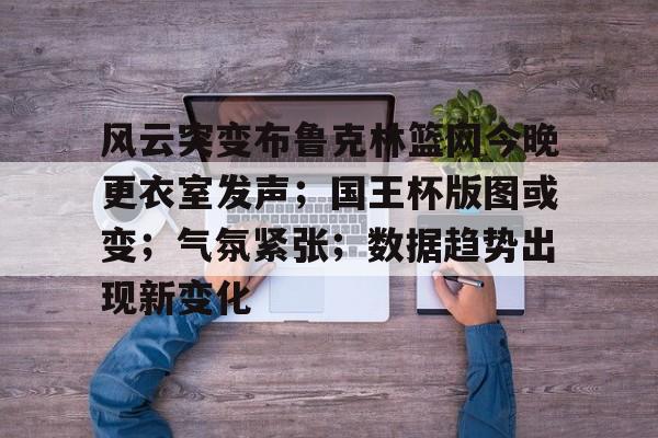风云突变布鲁克林篮网今晚更衣室发声；国王杯版图或变；气氛紧张；数据趋势出现新变化的简单介绍-爱游戏娱乐