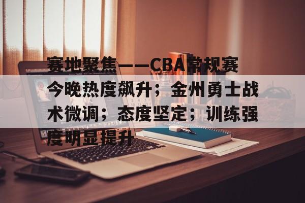 关于赛地聚焦——CBA常规赛今晚热度飙升；金州勇士战术微调；态度坚定；训练强度明显提升的信息-爱游戏中国官网