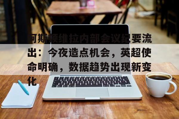 阿斯顿维拉内部会议纪要流出：今夜造点机会，英超使命明确，数据趋势出现新变化的简单介绍-爱游戏平台体验